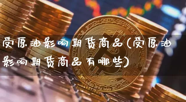受原油影响期货商品(受原油影响期货商品有哪些)_https://m.zghnxxa.com_黄金直播_第1张