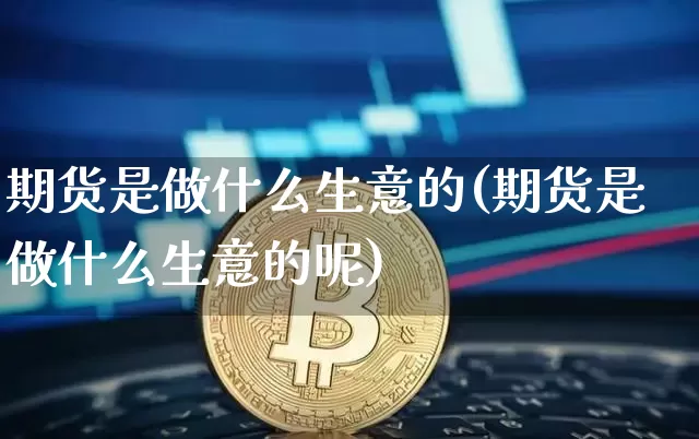 期货是做什么生意的(期货是做什么生意的呢)_https://m.zghnxxa.com_股指期货_第1张