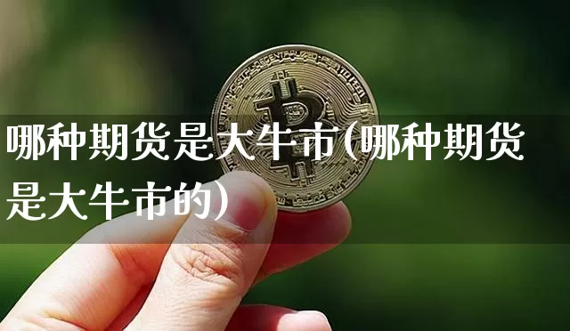 哪种期货是大牛市(哪种期货是大牛市的)_黄金直播_第1张_诸葛期货直播室 哪种期货是大牛市(哪种期货是大牛市的)_https://m.zghnxxa.com_黄金直播_第1张