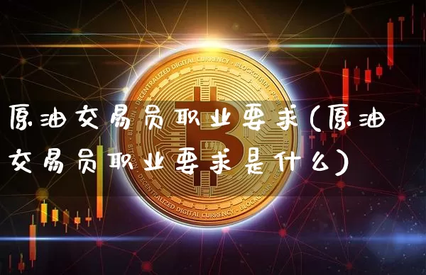 原油交易员职业要求(原油交易员职业要求是什么)_https://m.zghnxxa.com_原油直播_第1张