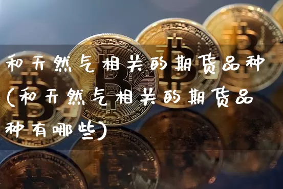 和天然气相关的期货品种(和天然气相关的期货品种有哪些)_黄金直播_第1张_诸葛期货直播室 和天然气相关的期货品种(和天然气相关的期货品种有哪些)_https://m.zghnxxa.com_黄金直播_第1张