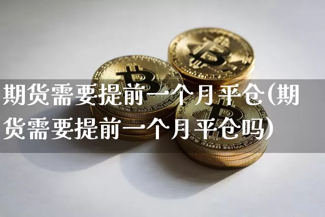 期货需要提前一个月平仓(期货需要提前一个月平仓吗)_https://m.zghnxxa.com_黄金直播_第1张