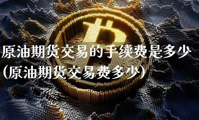原油期货交易的手续费是多少(原油期货交易费多少)_https://m.zghnxxa.com_天然气期货_第1张