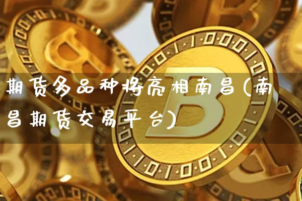 期货多品种将亮相南昌(南昌期货交易平台)_https://m.zghnxxa.com_黄金直播_第1张