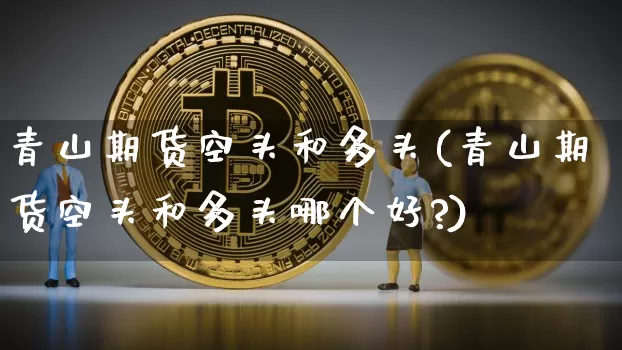 青山期货空头和多头(青山期货空头和多头哪个好?)_股指期货_第1张_诸葛期货直播室 青山期货空头和多头(青山期货空头和多头哪个好?)_https://m.zghnxxa.com_股指期货_第1张