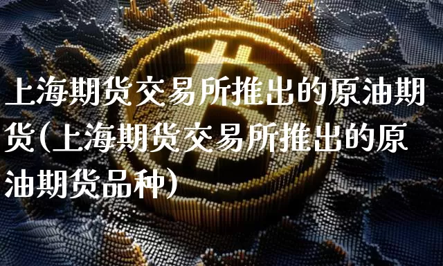 上海期货交易所推出的原油期货(上海期货交易所推出的原油期货品种)_https://m.zghnxxa.com_纳指期货_第1张