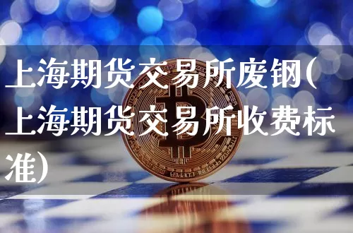 上海期货交易所废钢(上海期货交易所收费标准)_https://m.zghnxxa.com_股指期货_第1张