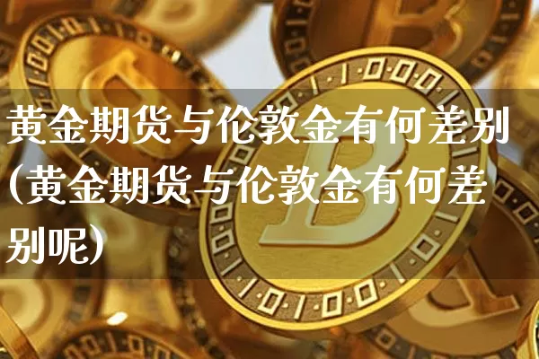 黄金期货与伦敦金有何差别(黄金期货与伦敦金有何差别呢)_https://m.zghnxxa.com_黄金直播_第1张
