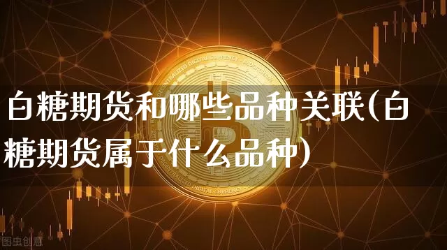 白糖期货和哪些品种关联(白糖期货属于什么品种)_https://m.zghnxxa.com_恒指期货_第1张