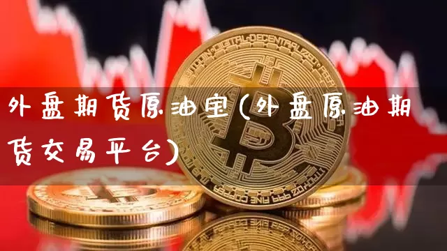 外盘期货原油宝(外盘原油期货交易平台)_https://m.zghnxxa.com_股指期货_第1张