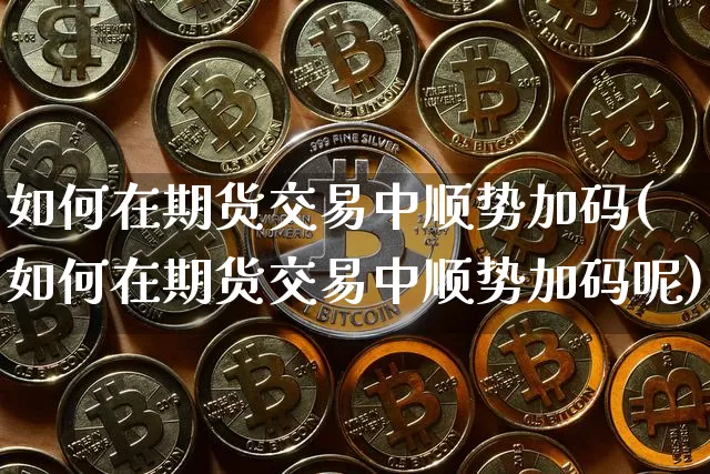 如何在期货交易中顺势加码(如何在期货交易中顺势加码呢)_黄金直播_第1张_诸葛期货直播室 如何在期货交易中顺势加码(如何在期货交易中顺势加码呢)_https://m.zghnxxa.com_黄金直播_第1张