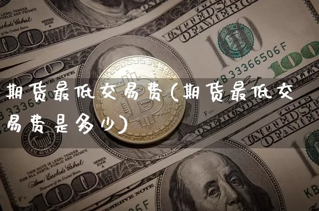 期货最低交易费(期货最低交易费是多少)_https://m.zghnxxa.com_天然气期货_第1张