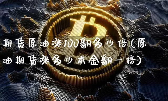 期货原油涨100翻多少倍(原油期货涨多少本金翻一倍)_https://m.zghnxxa.com_股指期货_第1张