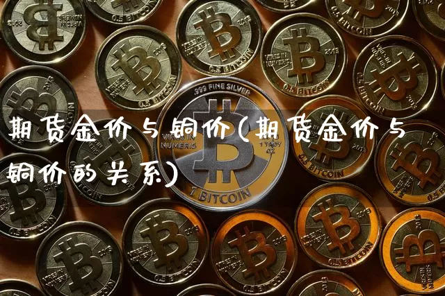 期货金价与铜价(期货金价与铜价的关系)_https://m.zghnxxa.com_黄金直播_第1张