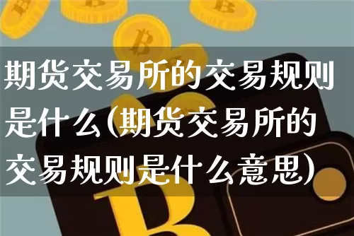 期货交易所的交易规则是什么(期货交易所的交易规则是什么意思)_https://m.zghnxxa.com_黄金直播_第1张