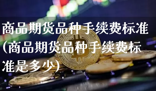 商品期货品种手续费标准(商品期货品种手续费标准是多少)_纳指期货_第1张_诸葛期货直播室 商品期货品种手续费标准(商品期货品种手续费标准是多少)_https://m.zghnxxa.com_纳指期货_第1张