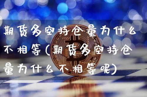 期货多空持仓量为什么不相等(期货多空持仓量为什么不相等呢)_https://m.zghnxxa.com_股指期货_第1张