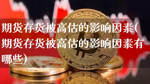 期货存货被高估的影响因素(期货存货被高估的影响因素有哪些)_https://m.zghnxxa.com_恒指期货_第1张