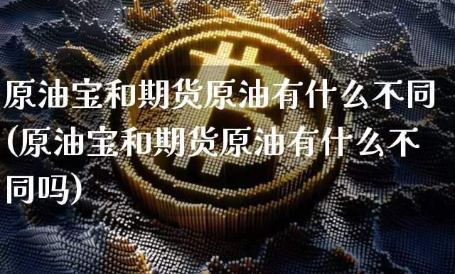 原油宝和期货原油有什么不同(原油宝和期货原油有什么不同吗)_https://m.zghnxxa.com_股指期货_第1张