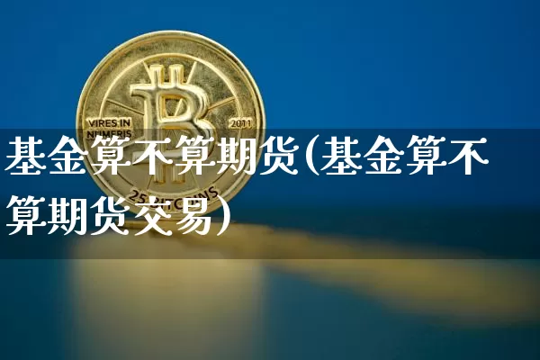 基金算不算期货(基金算不算期货交易)_https://m.zghnxxa.com_原油直播_第1张