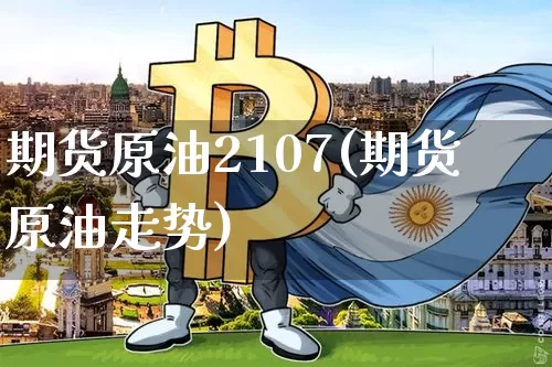 期货原油2107(期货原油走势)_https://m.zghnxxa.com_股指期货_第1张