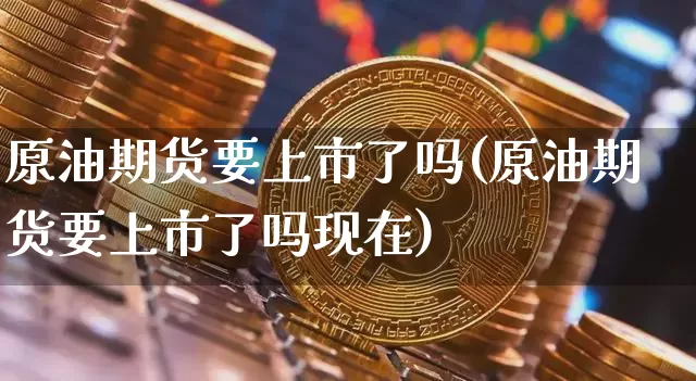 原油期货要上市了吗(原油期货要上市了吗现在)_https://m.zghnxxa.com_原油直播_第1张