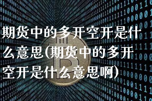 期货中的多开空开是什么意思(期货中的多开空开是什么意思啊)_https://m.zghnxxa.com_天然气期货_第1张