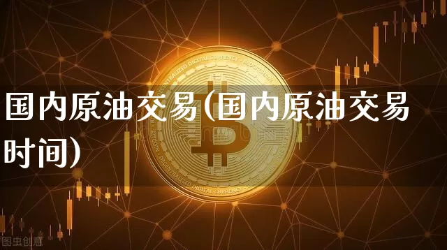 国内原油交易(国内原油交易时间)_https://m.zghnxxa.com_天然气期货_第1张