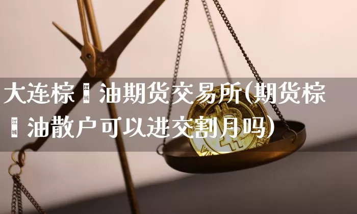 大连棕榈油期货交易所(期货棕榈油散户可以进交割月吗)_https://m.zghnxxa.com_期货资讯_第1张