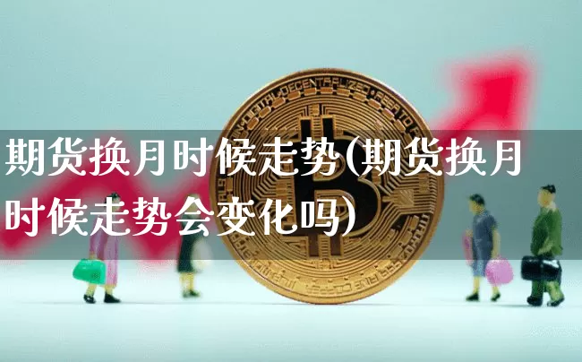 期货换月时候走势(期货换月时候走势会变化吗)_https://m.zghnxxa.com_天然气期货_第1张