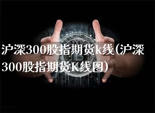 沪深300股指期货k线(沪深300股指期货K线图)_https://m.zghnxxa.com_期货资讯_第1张