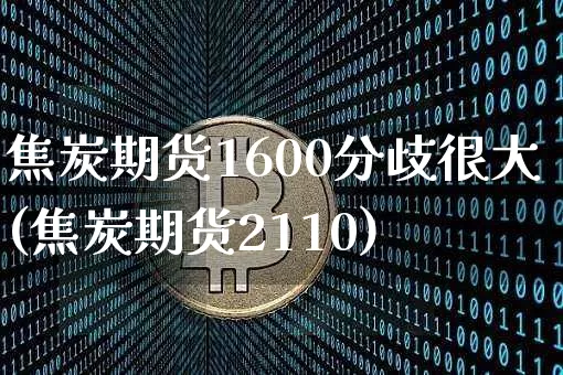 焦炭期货1600分歧很大(焦炭期货2110)_https://m.zghnxxa.com_纳指期货_第1张
