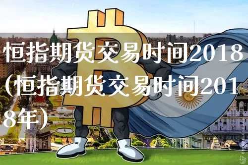 恒指期货交易时间2018(恒指期货交易时间2018年)_https://m.zghnxxa.com_原油直播_第1张