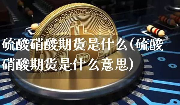 硫酸硝酸期货是什么(硫酸硝酸期货是什么意思)_纳指期货_第1张_诸葛期货直播室 硫酸硝酸期货是什么(硫酸硝酸期货是什么意思)_https://m.zghnxxa.com_纳指期货_第1张