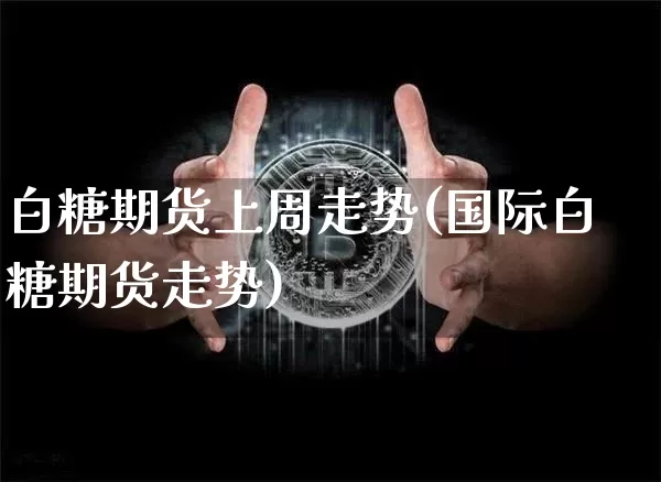 白糖期货上周走势(国际白糖期货走势)_https://m.zghnxxa.com_天然气期货_第1张