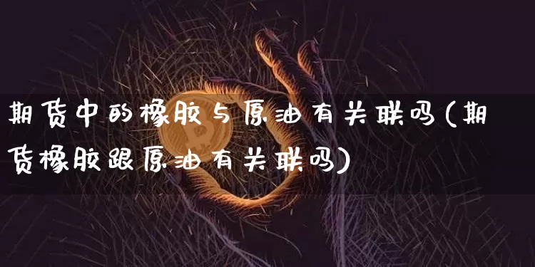 期货中的橡胶与原油有关联吗(期货橡胶跟原油有关联吗)_https://m.zghnxxa.com_期货资讯_第1张