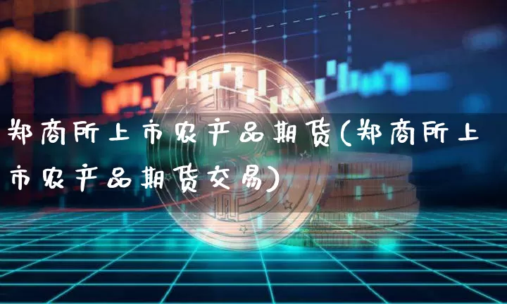 郑商所上市农产品期货(郑商所上市农产品期货交易)_https://m.zghnxxa.com_期货资讯_第1张