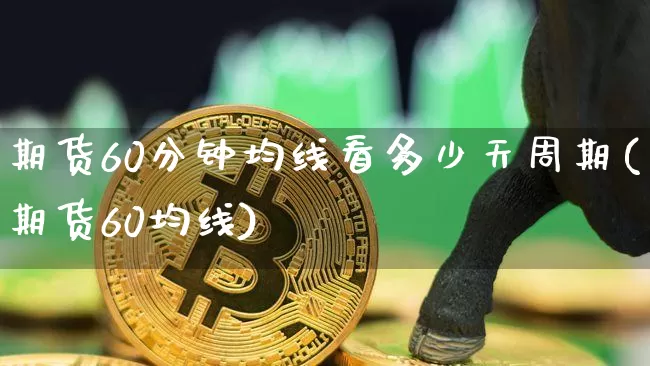 期货60分钟均线看多少天周期(期货60均线)_https://m.zghnxxa.com_黄金直播_第1张