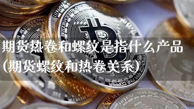 期货热卷和螺纹是指什么产品(期货螺纹和热卷关系)_https://m.zghnxxa.com_黄金直播_第1张