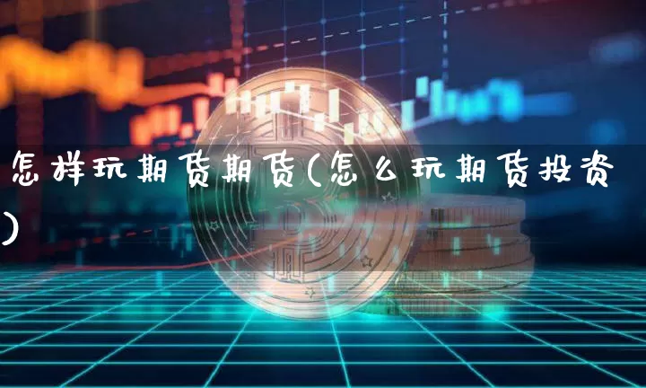 怎样玩期货期货(怎么玩期货投资)_https://m.zghnxxa.com_股指期货_第1张