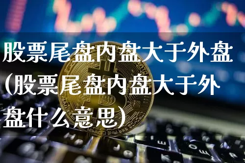 股票尾盘内盘大于外盘(股票尾盘内盘大于外盘什么意思)_https://m.zghnxxa.com_原油直播_第1张
