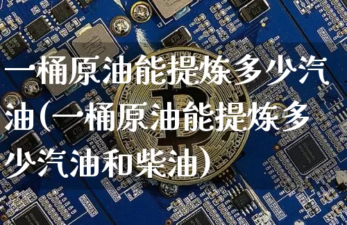 一桶原油能提炼多少汽油(一桶原油能提炼多少汽油和柴油)_https://m.zghnxxa.com_恒指期货_第1张