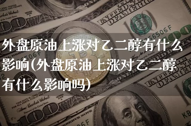 外盘原油上涨对乙二醇有什么影响(外盘原油上涨对乙二醇有什么影响吗)_https://m.zghnxxa.com_期货资讯_第1张