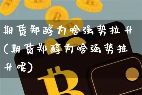 期货郑醇为啥强势拉升(期货郑醇为啥强势拉升呢)_https://m.zghnxxa.com_原油直播_第1张