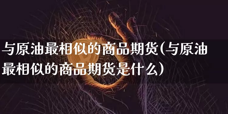 与原油最相似的商品期货(与原油最相似的商品期货是什么)_https://m.zghnxxa.com_股指期货_第1张