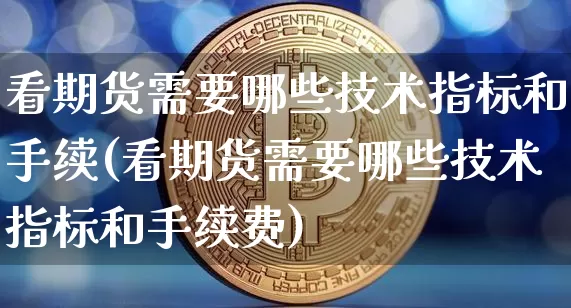 看期货需要哪些技术指标和手续(看期货需要哪些技术指标和手续费)_https://m.zghnxxa.com_原油直播_第1张