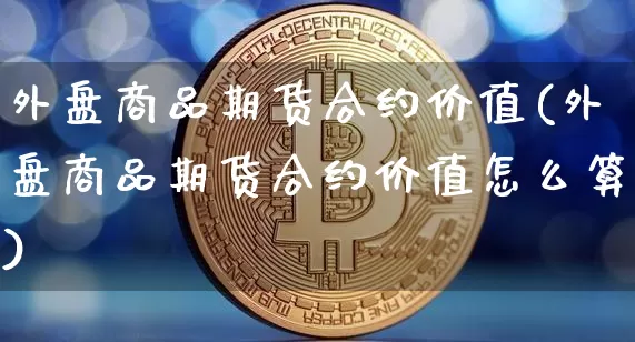 外盘商品期货合约价值(外盘商品期货合约价值怎么算)_https://m.zghnxxa.com_纳指期货_第1张