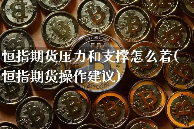 恒指期货压力和支撑怎么着(恒指期货操作建议)_纳指期货_第1张_诸葛期货直播室 恒指期货压力和支撑怎么着(恒指期货操作建议)_https://m.zghnxxa.com_纳指期货_第1张