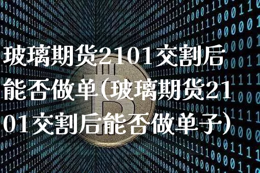 玻璃期货2101交割后能否做单(玻璃期货2101交割后能否做单子)_https://m.zghnxxa.com_原油直播_第1张