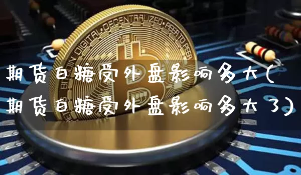 期货白糖受外盘影响多大(期货白糖受外盘影响多大了)_https://m.zghnxxa.com_天然气期货_第1张